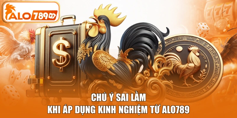 Chú ý sai lầm khi áp dụng kinh nghiệm từ Alo789