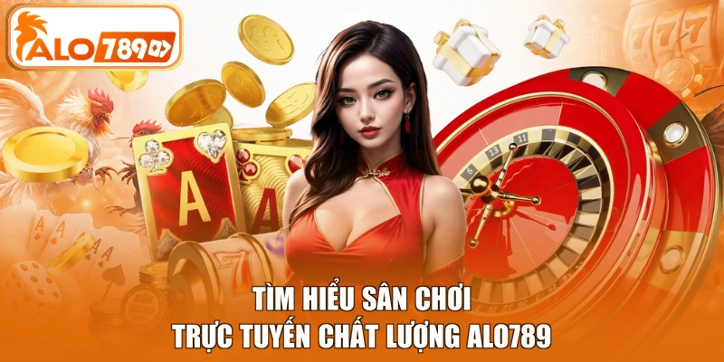 Tìm hiểu sân chơi trực tuyến chất lượng ALO789 